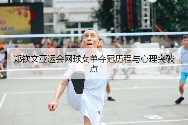 郑钦文亚运会网球女单夺冠历程与心理突破点 | yunding